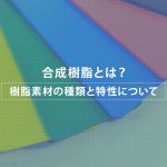 合成樹脂とは？ 樹脂素材の種類と特性について