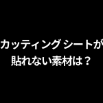 カッティング シートが 貼れない素材は？