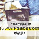 『ついで買い』は低価格orメリットを感じさせる付加価値が必須