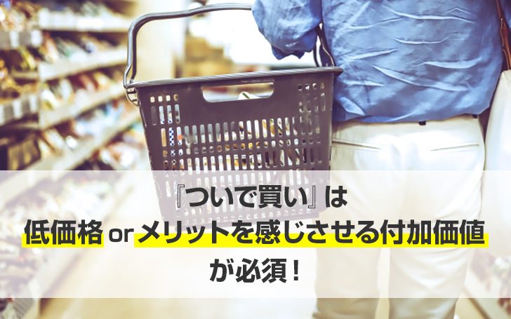 『ついで買い』は低価格orメリットを感じさせる付加価値が必須