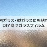 凸凹ガラス・型ガラスにも貼れるDIY向けガラスフィルム！