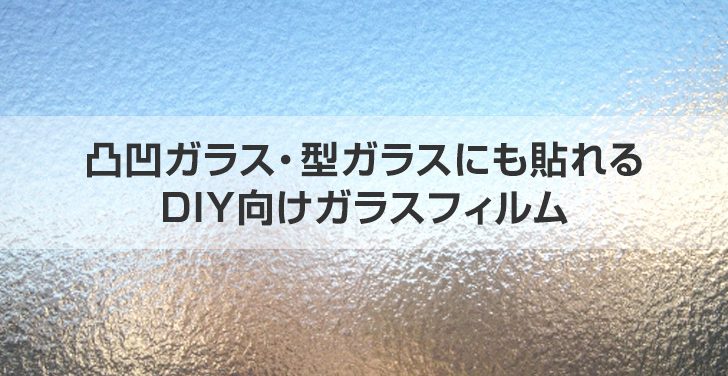 凸凹ガラス・型ガラスにも貼れるDIY向けガラスフィルム！