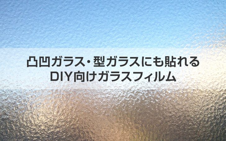 凸凹ガラス・型ガラスにも貼れるDIY向けガラスフィルム！