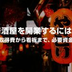 居酒屋を開業するには？物件取得費から看板まで必要資金相場！