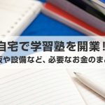 自宅で学習塾を開業！看板や設備など必要なお金のまとめ