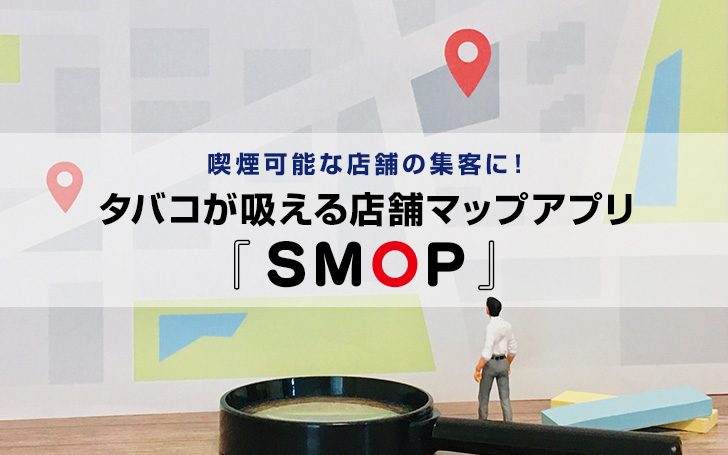 喫煙可能な店舗の集客に！タバコが吸える店舗マップアプリ『SMOP』