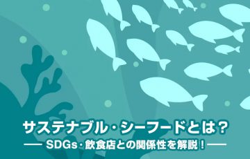 サステナブル・シーフードとは？SDGs・飲食店との関係性を解説！