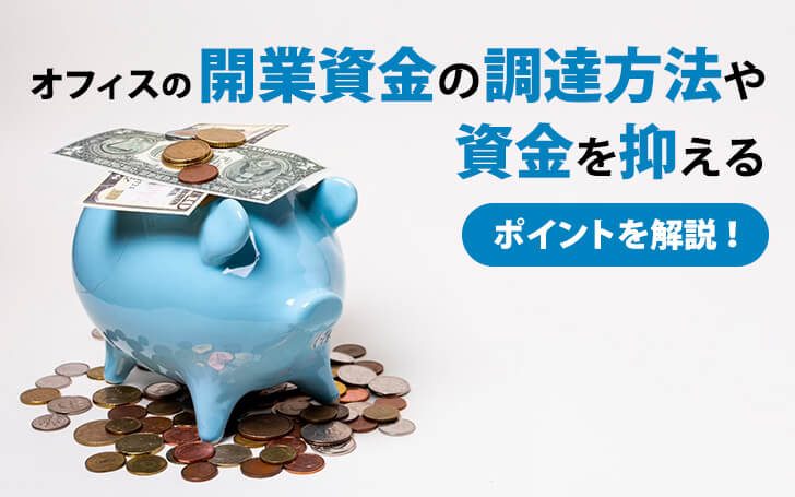 オフィスの開業資金の調達方法や資金を抑えるポイントを解説！