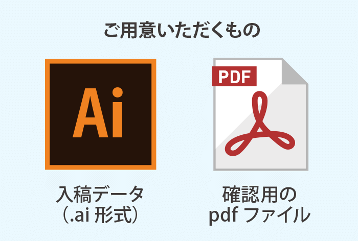 データ入稿をされる場合-ご用意いただくもの 入稿データ（.ai形式）　確認用のpdfファイル