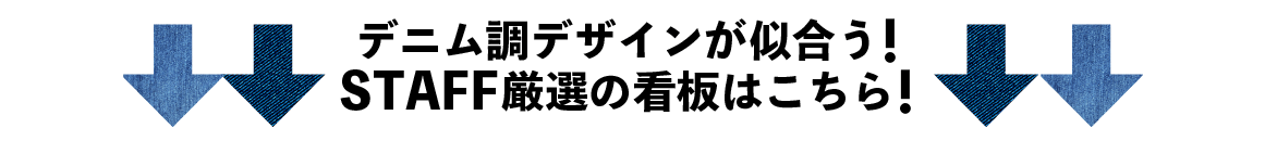 デニム調デザインが似合う！STAFF厳選の看板はこちら！