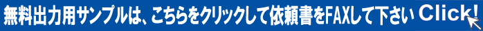 無料出力用サンプルは、こちらをクリックして依頼書をFAXして下さい。