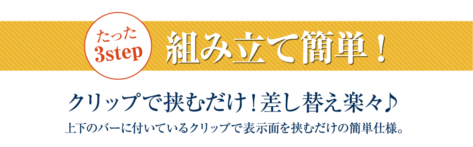 たった３ステップで組み立て簡単。上下のバーに付いているクリップで表示面を挟むだけの簡単仕様。