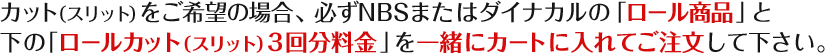 カット（スリット）をご希望の場合、必ずNBSまたはダイナカルの「ロール商品」と下の「ロールカット（スリット）3回分料金」を一緒にカートに入れてご注文して下さい。