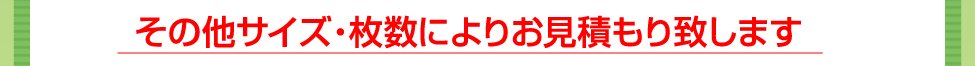 その他サイズ・枚数によりお見積り致します。